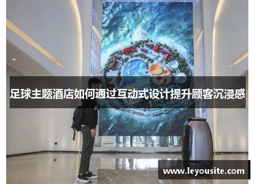 足球主题酒店如何通过互动式设计提升顾客沉浸感